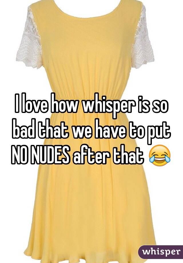 I love how whisper is so bad that we have to put NO NUDES after that 😂