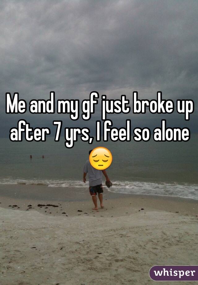 Me and my gf just broke up after 7 yrs, I feel so alone 😔