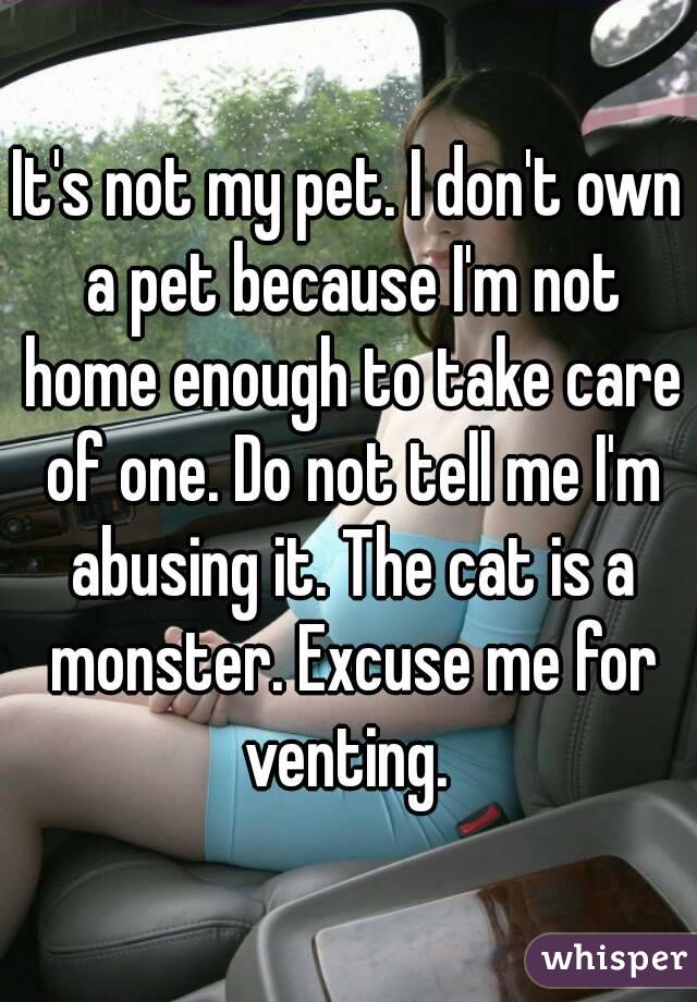 It's not my pet. I don't own a pet because I'm not home enough to take care of one. Do not tell me I'm abusing it. The cat is a monster. Excuse me for venting. 