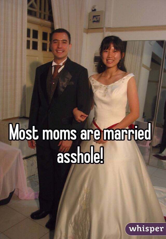 Most moms are married asshole!

