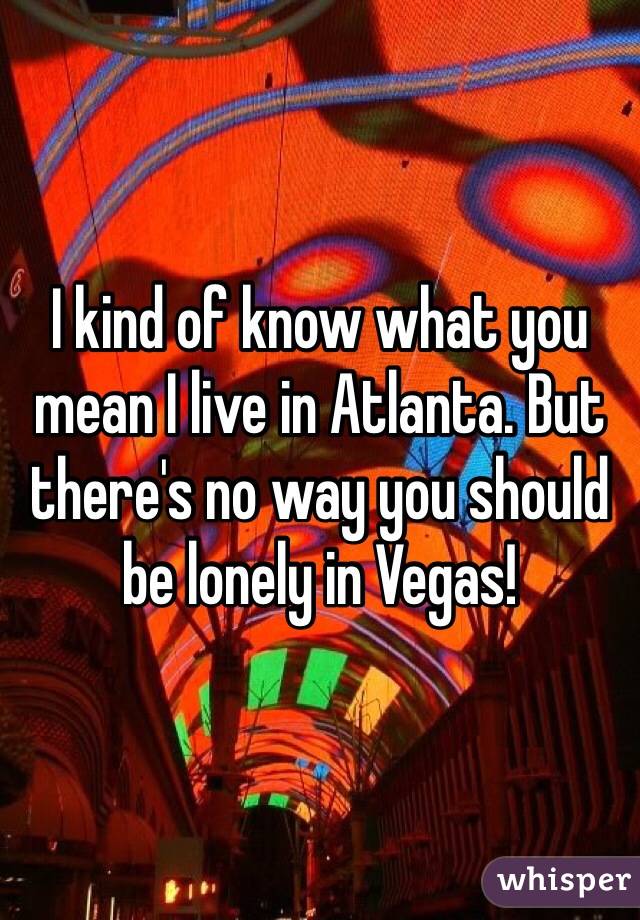 I kind of know what you mean I live in Atlanta. But there's no way you should be lonely in Vegas!