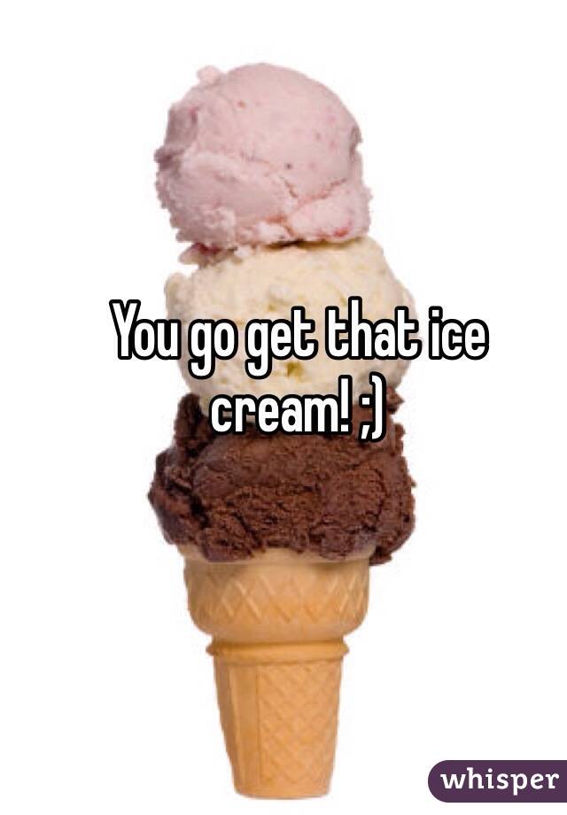 You go get that ice cream! ;)