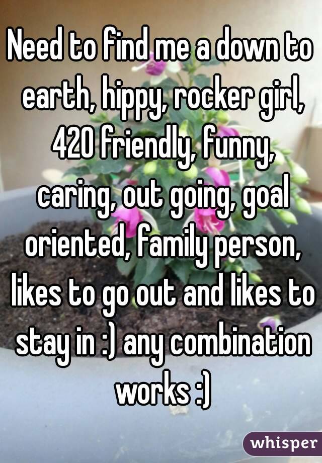 Need to find me a down to earth, hippy, rocker girl, 420 friendly, funny, caring, out going, goal oriented, family person, likes to go out and likes to stay in :) any combination works :)