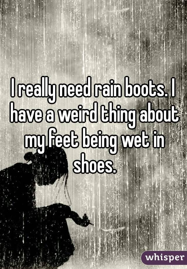 I really need rain boots. I have a weird thing about my feet being wet in shoes.