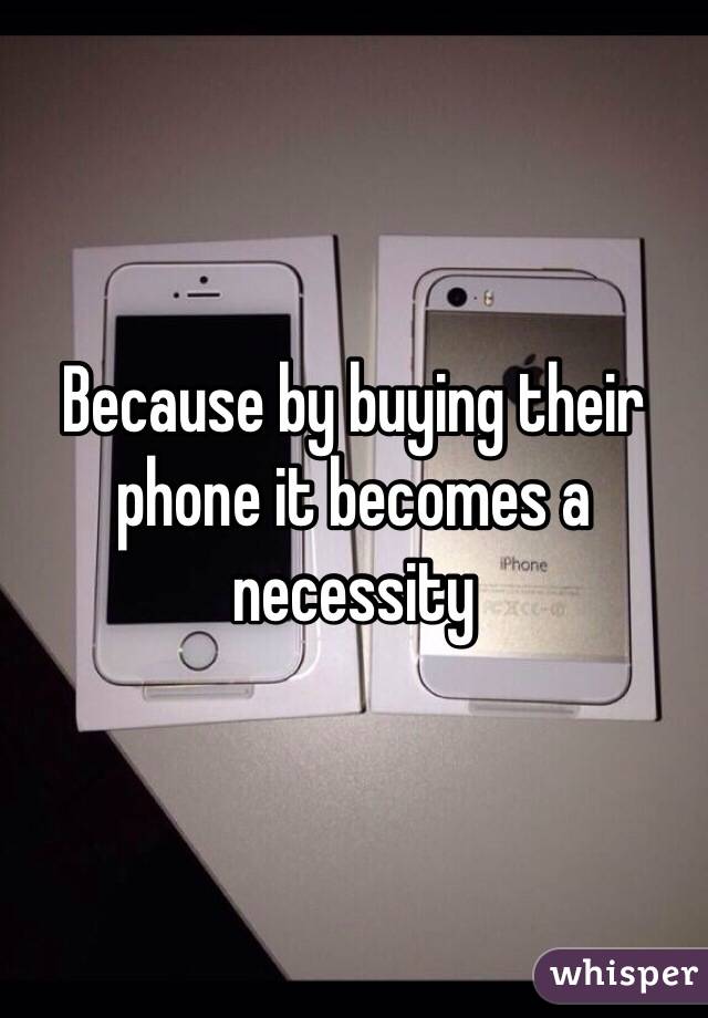 Because by buying their phone it becomes a necessity