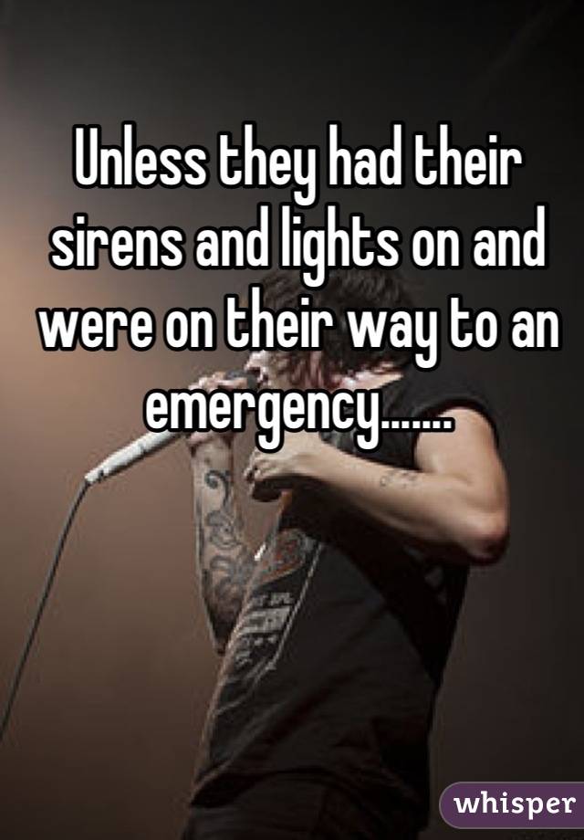 Unless they had their sirens and lights on and were on their way to an emergency.......