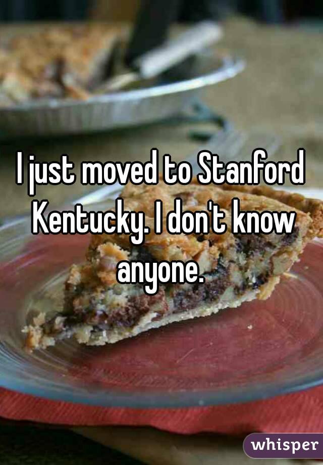 I just moved to Stanford Kentucky. I don't know anyone. 