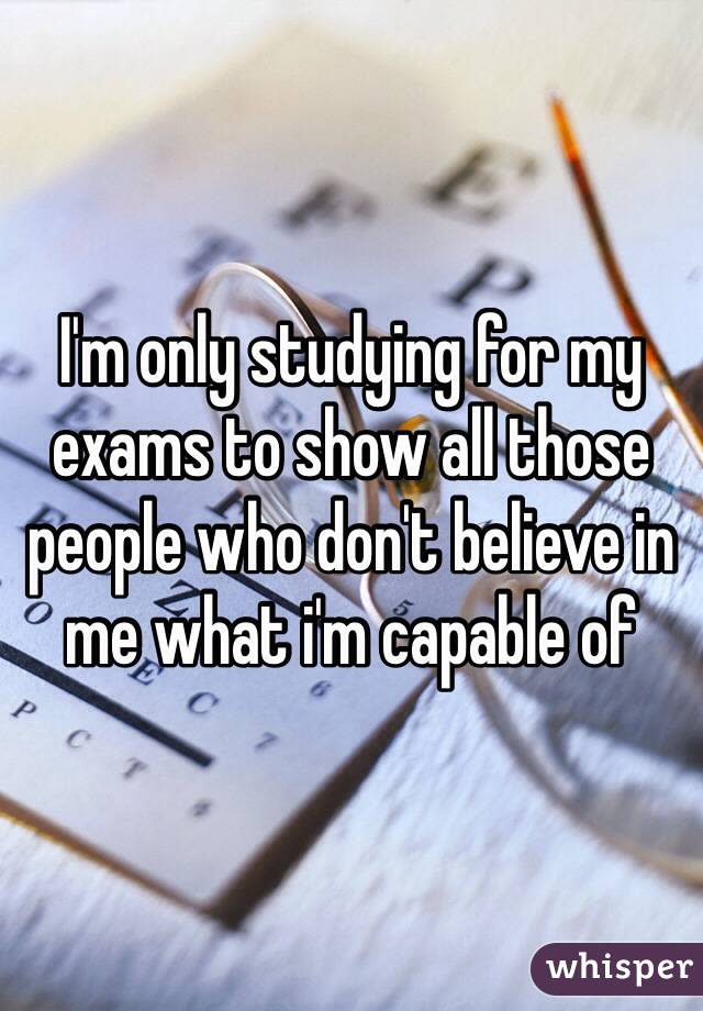 I'm only studying for my exams to show all those people who don't believe in me what i'm capable of 