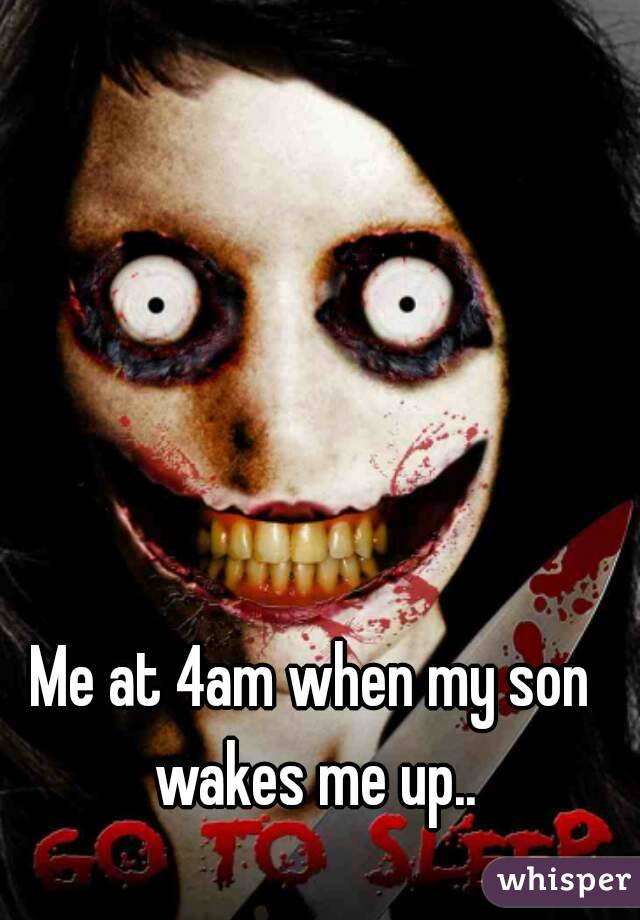 Me at 4am when my son wakes me up..