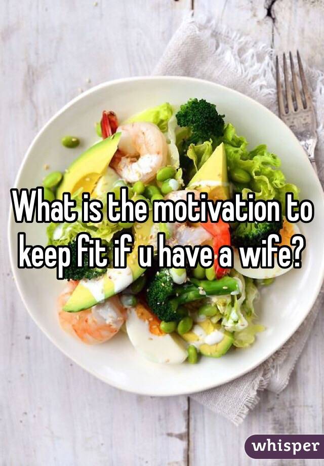 What is the motivation to keep fit if u have a wife?
