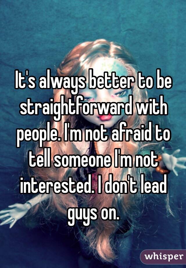 It's always better to be straightforward with people. I'm not afraid to tell someone I'm not interested. I don't lead guys on. 