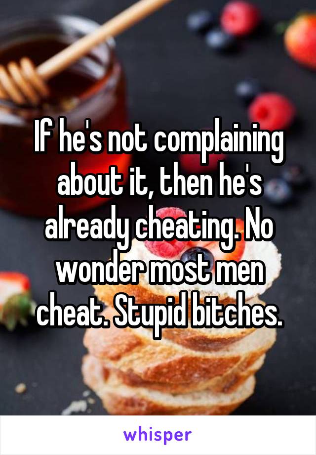 If he's not complaining about it, then he's already cheating. No wonder most men cheat. Stupid bitches.