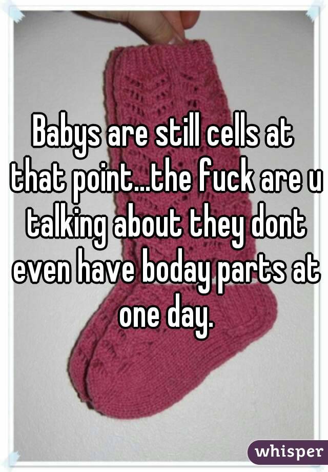 Babys are still cells at that point...the fuck are u talking about they dont even have boday parts at one day.