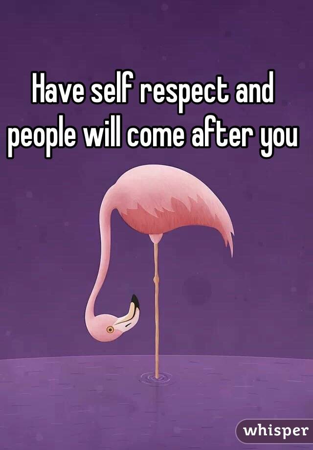 Have self respect and people will come after you 