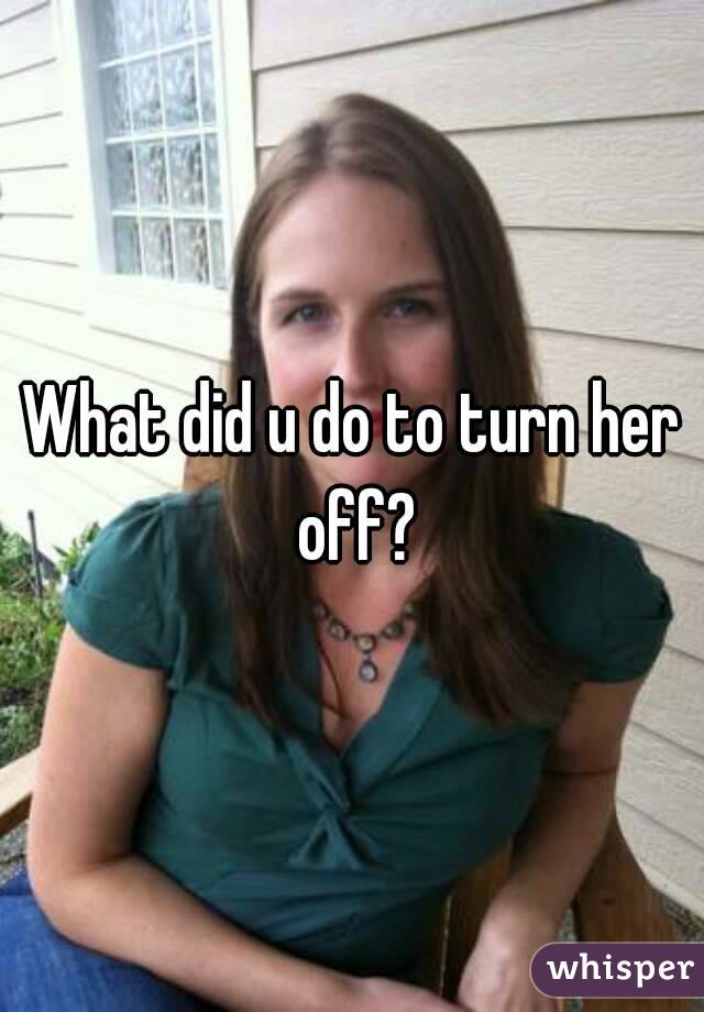 What did u do to turn her off?