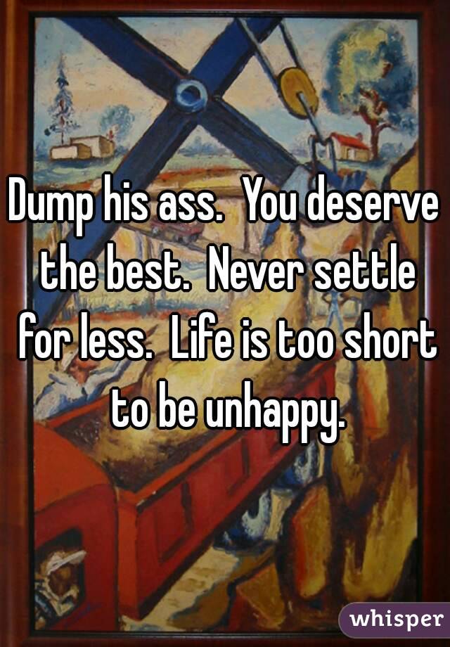Dump his ass.  You deserve the best.  Never settle for less.  Life is too short to be unhappy.