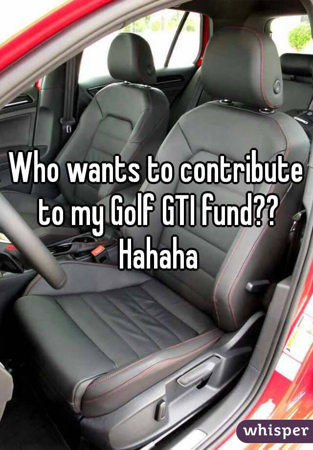 Who wants to contribute to my Golf GTI fund?? Hahaha