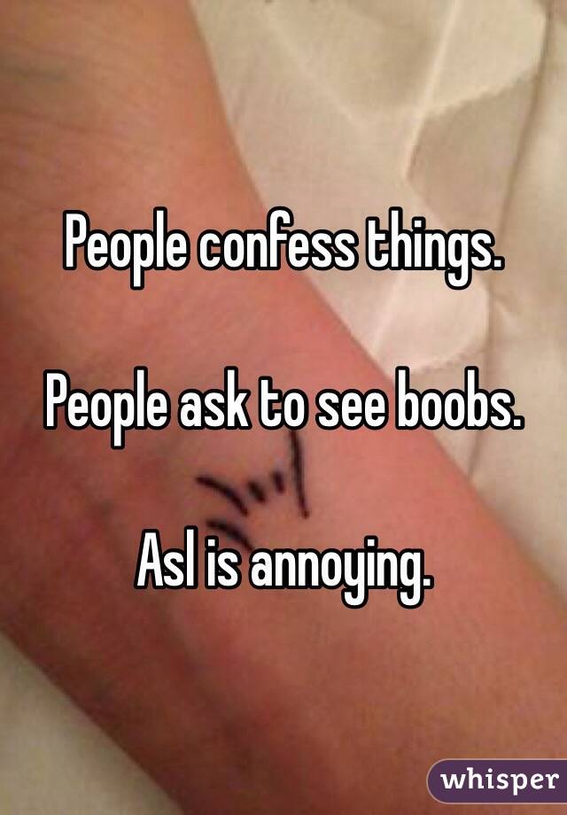 People confess things. 

People ask to see boobs. 

Asl is annoying. 