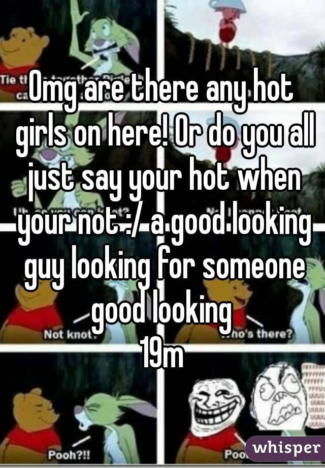 Omg are there any hot girls on here! Or do you all just say your hot when your not :/ a good looking guy looking for someone good looking 
19m