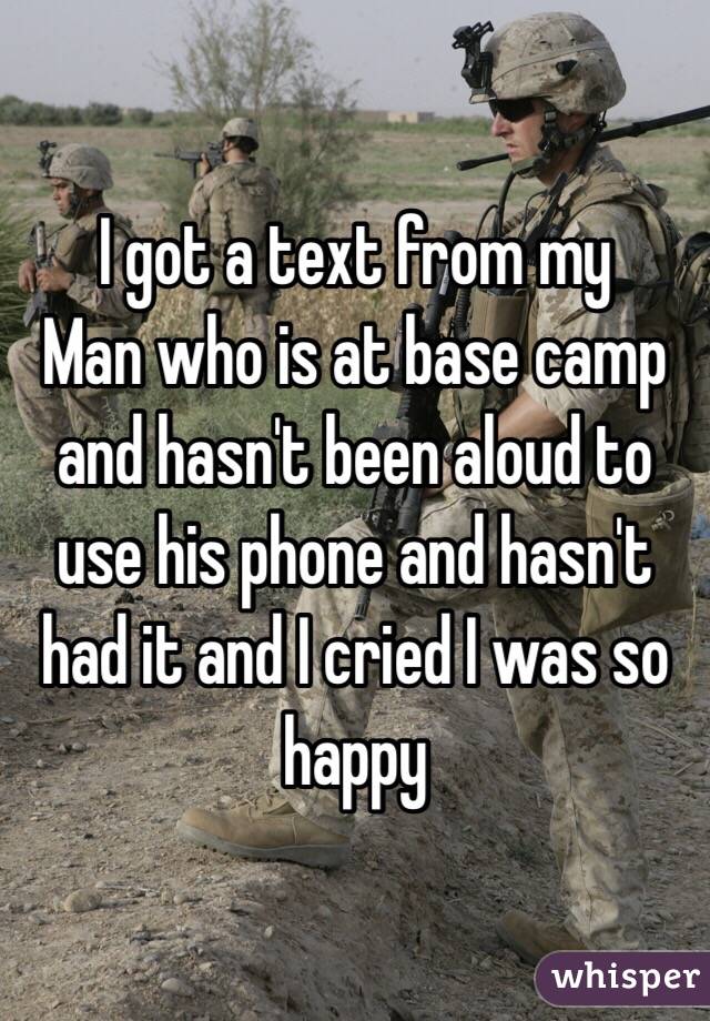 I got a text from my
Man who is at base camp and hasn't been aloud to use his phone and hasn't had it and I cried I was so happy 