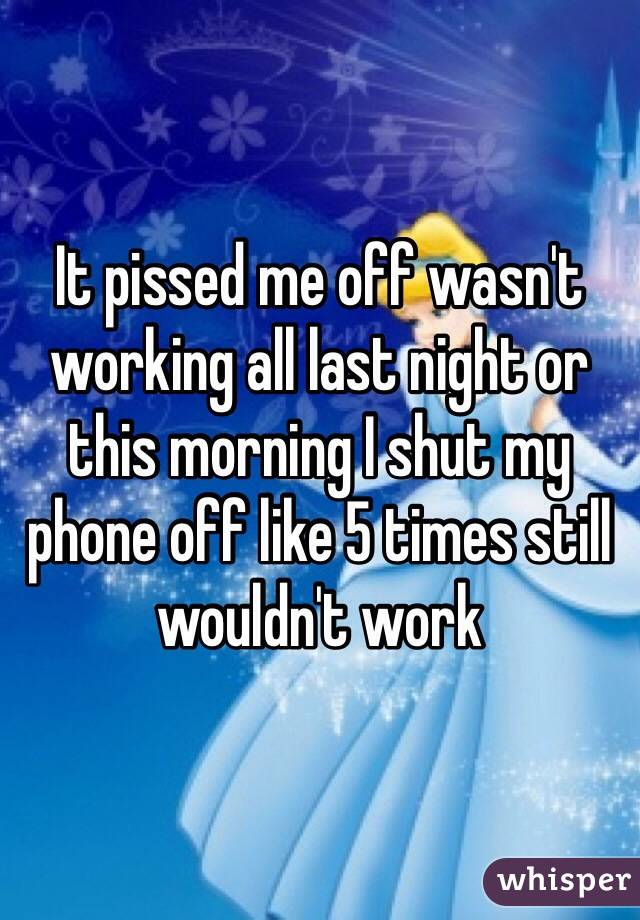 It pissed me off wasn't working all last night or this morning I shut my phone off like 5 times still wouldn't work 