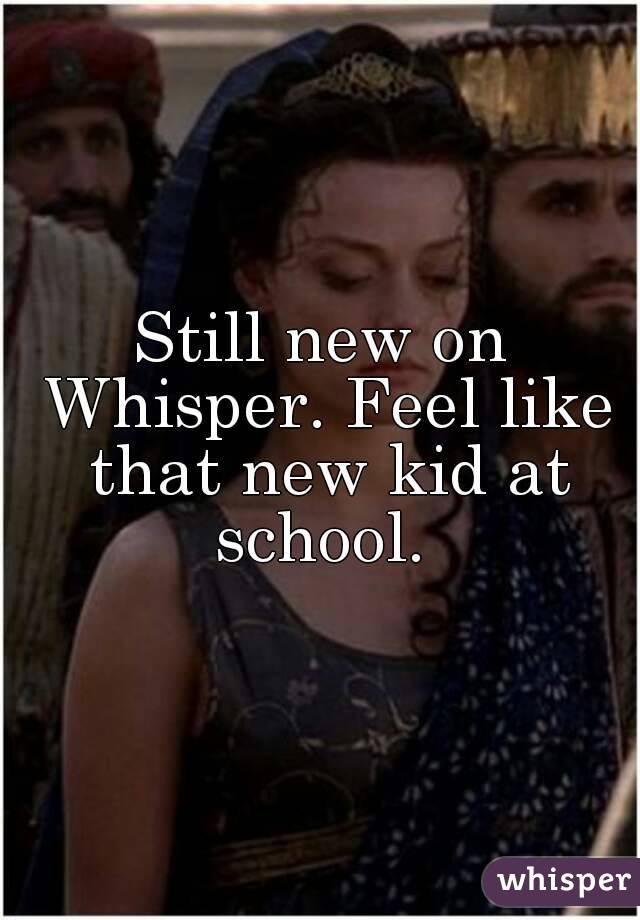Still new on Whisper. Feel like that new kid at school. 