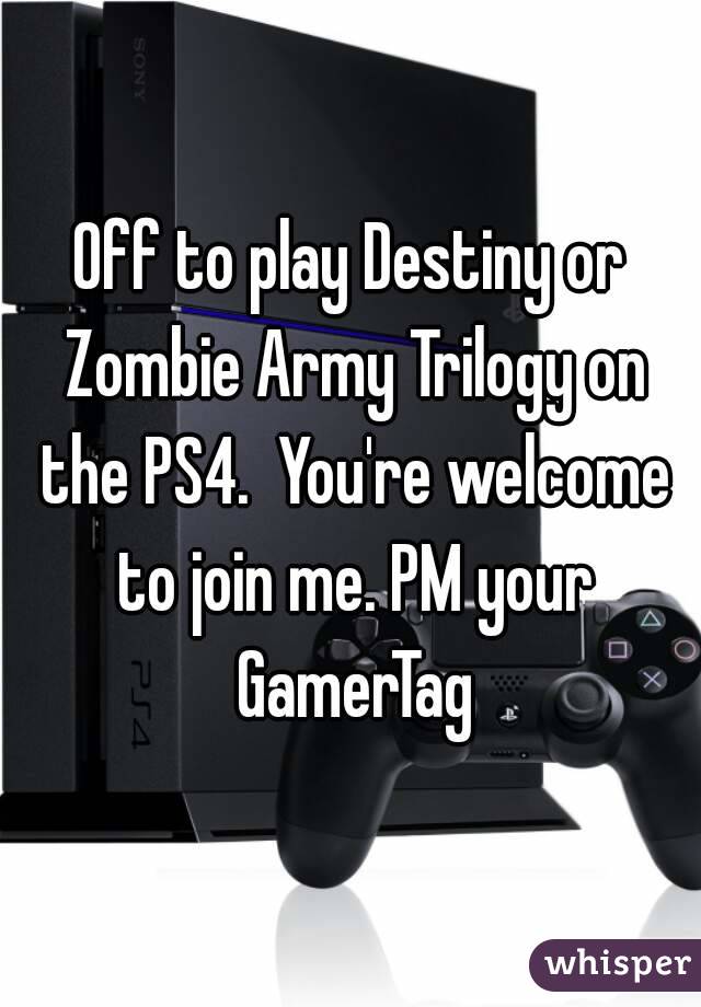 Off to play Destiny or Zombie Army Trilogy on the PS4.  You're welcome to join me. PM your GamerTag