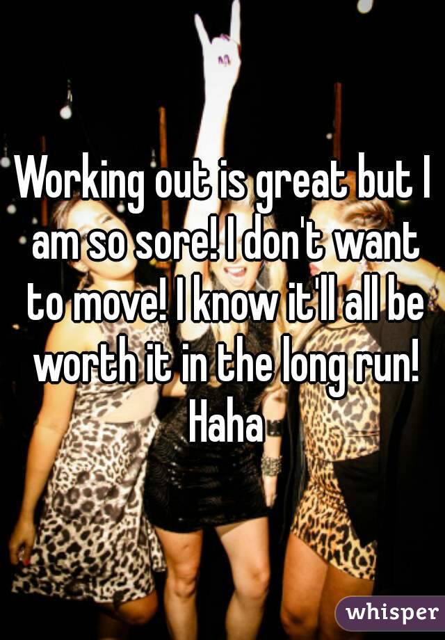 Working out is great but I am so sore! I don't want to move! I know it'll all be worth it in the long run! Haha