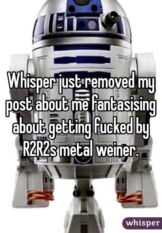Whisper just removed my post about me fantasising about getting fucked by R2R2s metal weiner.