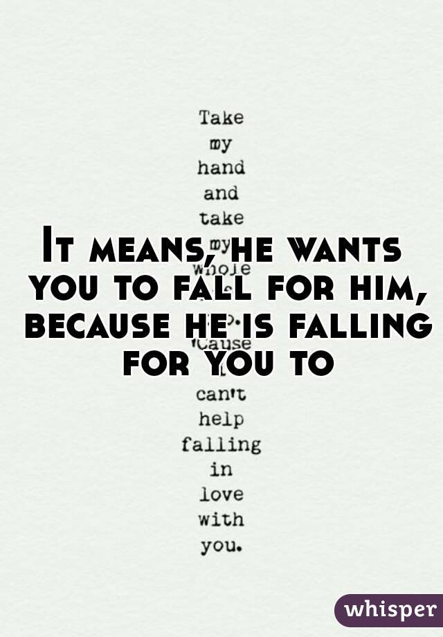 It means, he wants you to fall for him, because he is falling for you to