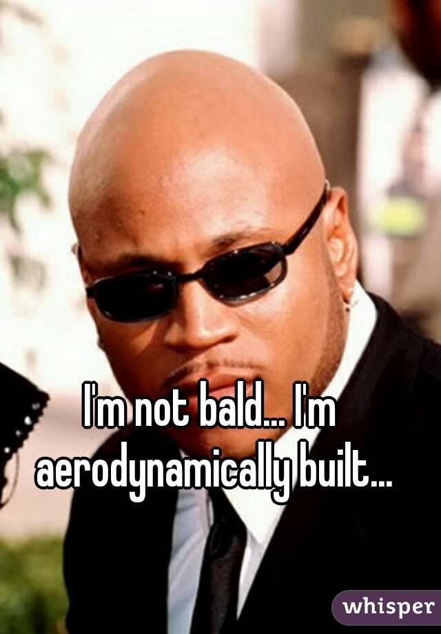 I'm not bald... I'm aerodynamically built...