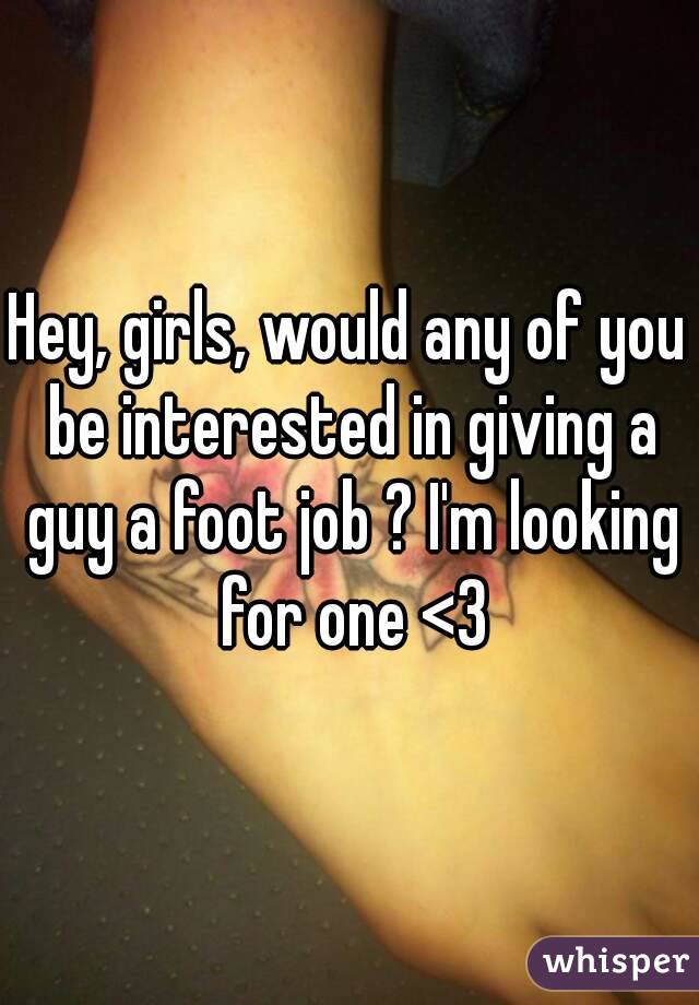 Hey, girls, would any of you be interested in giving a guy a foot job ? I'm looking for one <3