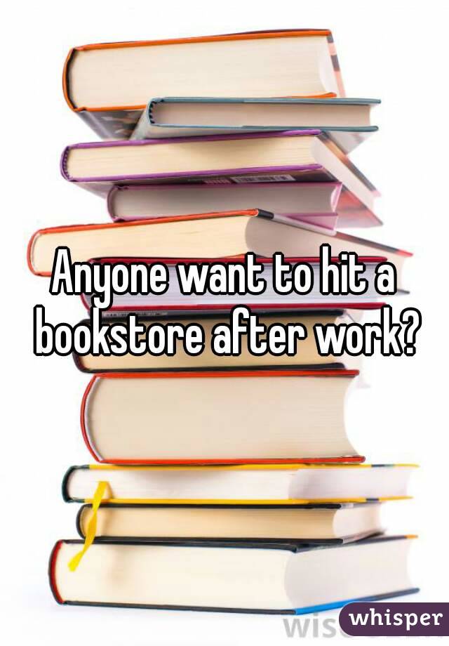Anyone want to hit a bookstore after work?