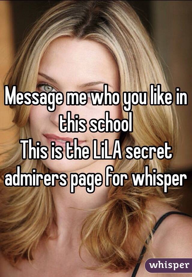 Message me who you like in this school
This is the LiLA secret admirers page for whisper 