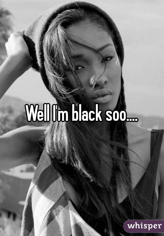 Well I'm black soo....