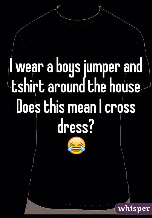 I wear a boys jumper and tshirt around the house 
Does this mean I cross dress? 
😂