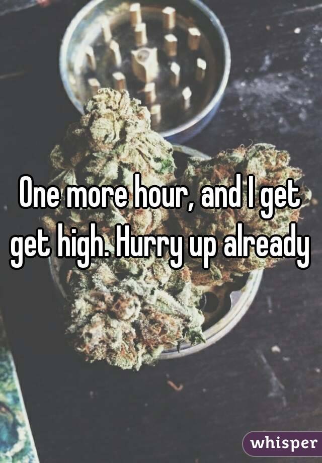 One more hour, and I get get high. Hurry up already 