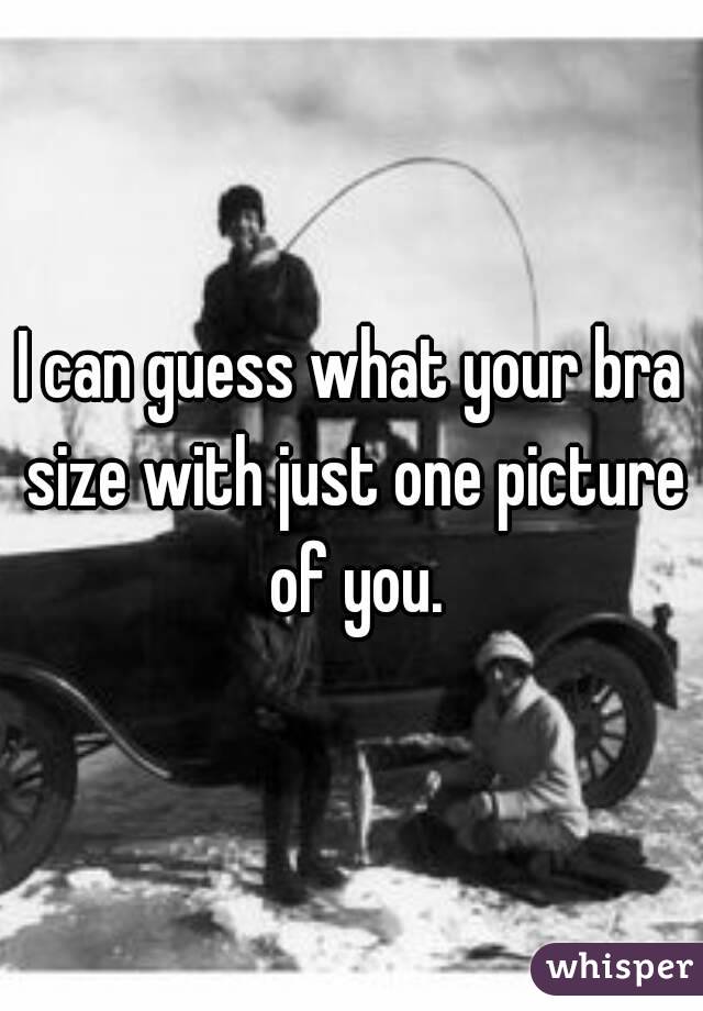 I can guess what your bra size with just one picture of you.