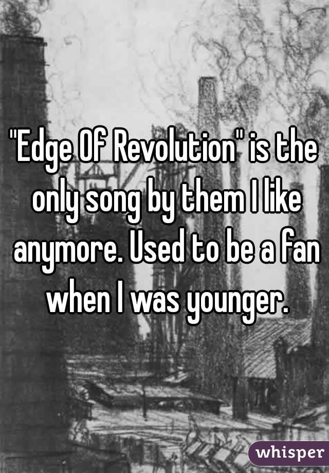 "Edge Of Revolution" is the only song by them I like anymore. Used to be a fan when I was younger.