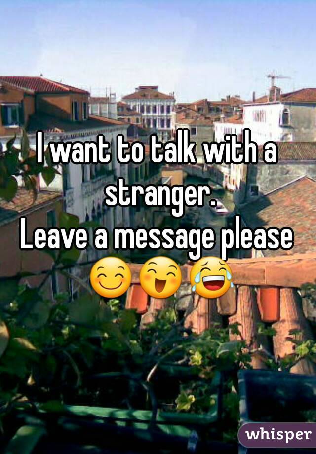 I want to talk with a stranger.
Leave a message please 😊😄😂