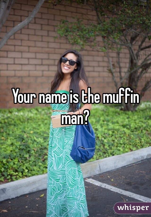 Your name is the muffin man? 