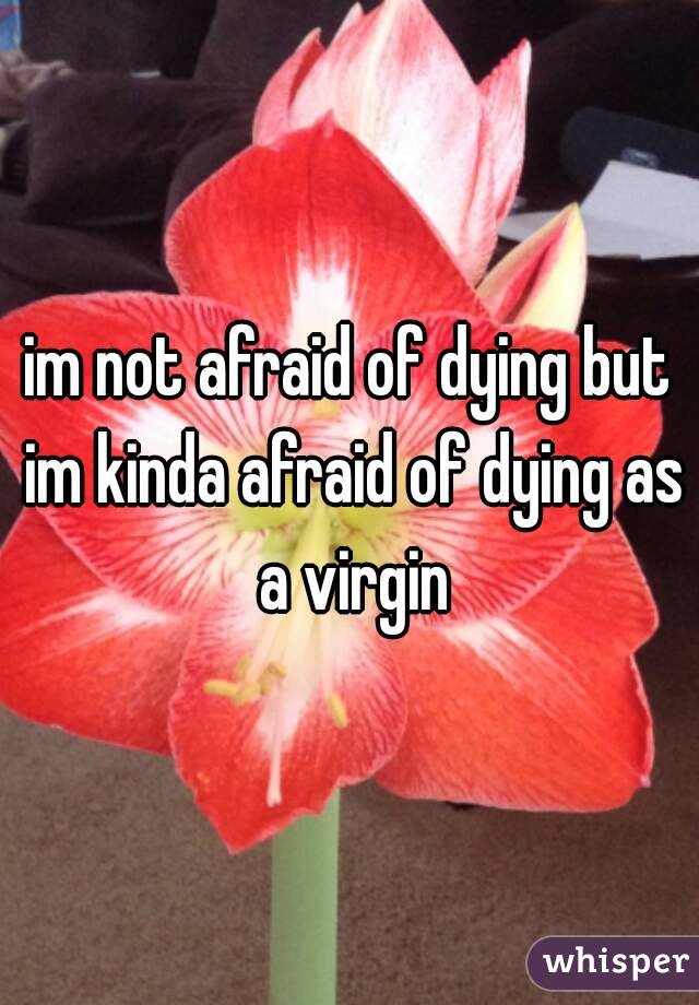 im not afraid of dying but im kinda afraid of dying as a virgin