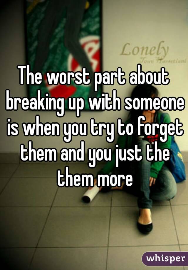 The worst part about breaking up with someone is when you try to forget them and you just the them more