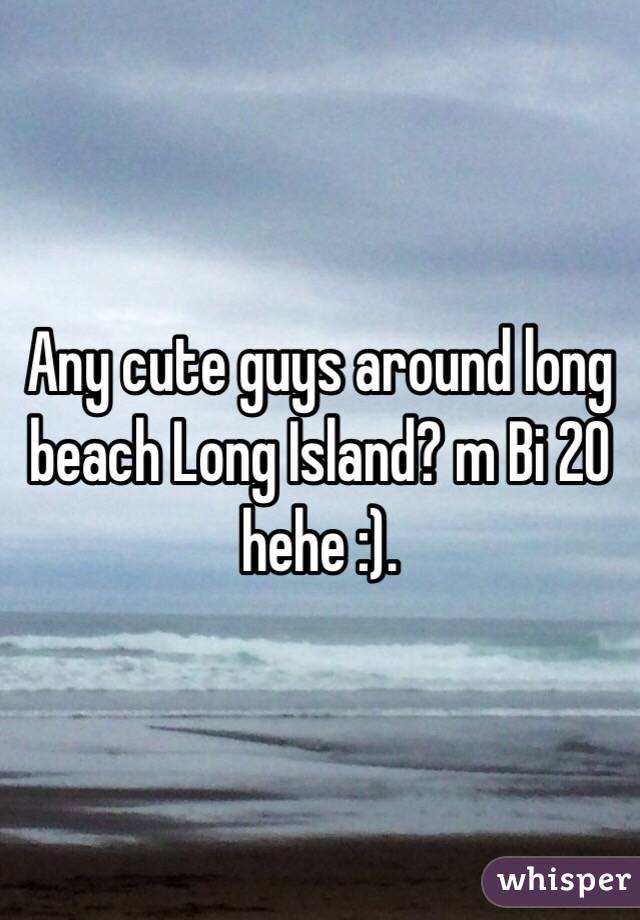 Any cute guys around long beach Long Island? m Bi 20 hehe :).