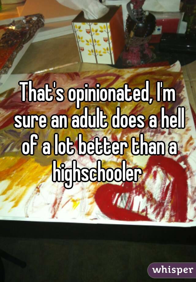 That's opinionated, I'm sure an adult does a hell of a lot better than a highschooler 