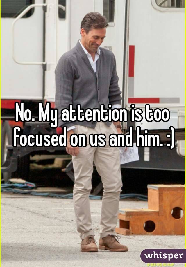 No. My attention is too focused on us and him. :)