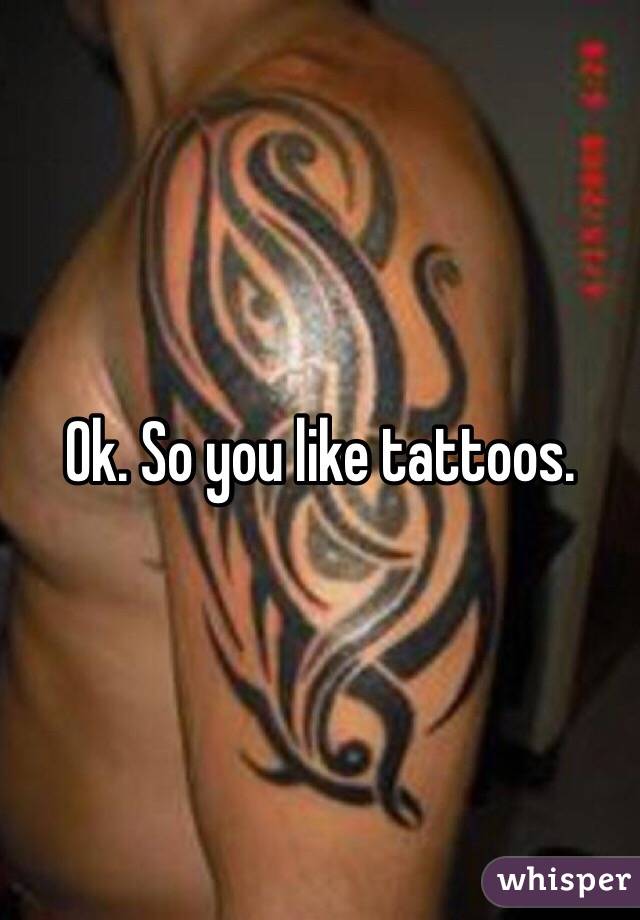 Ok. So you like tattoos. 