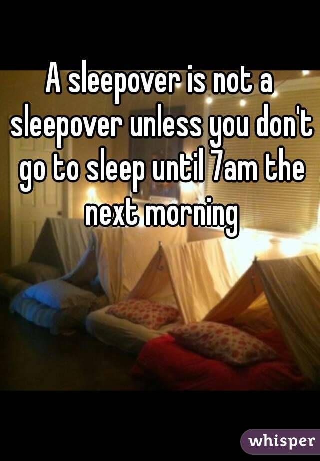 A sleepover is not a sleepover unless you don't go to sleep until 7am the next morning