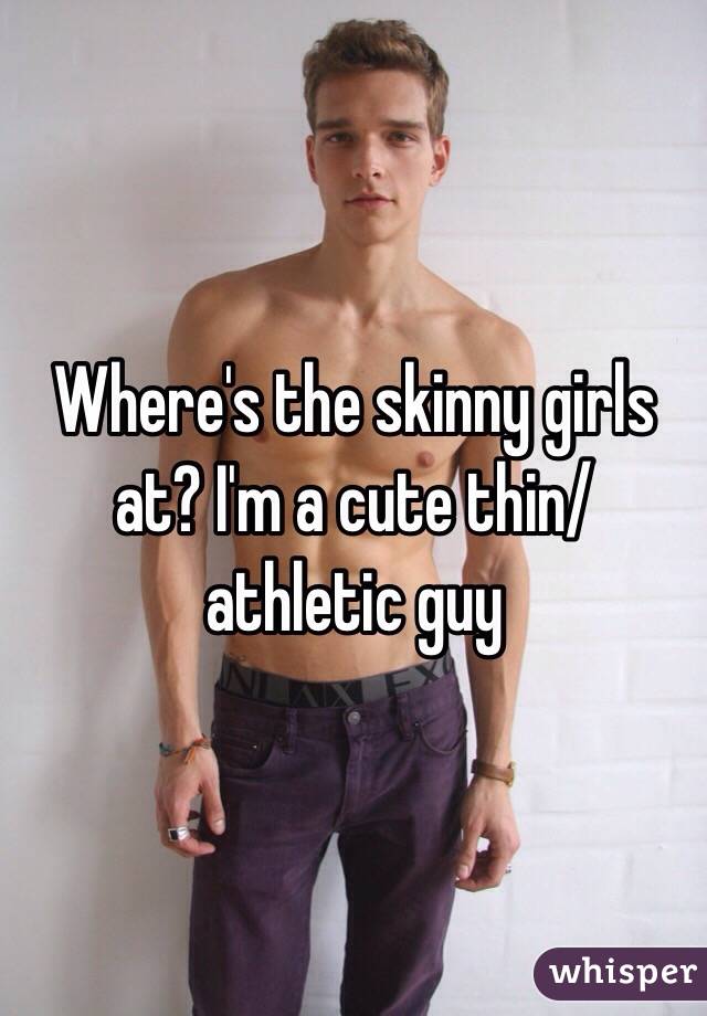 Where's the skinny girls at? I'm a cute thin/athletic guy