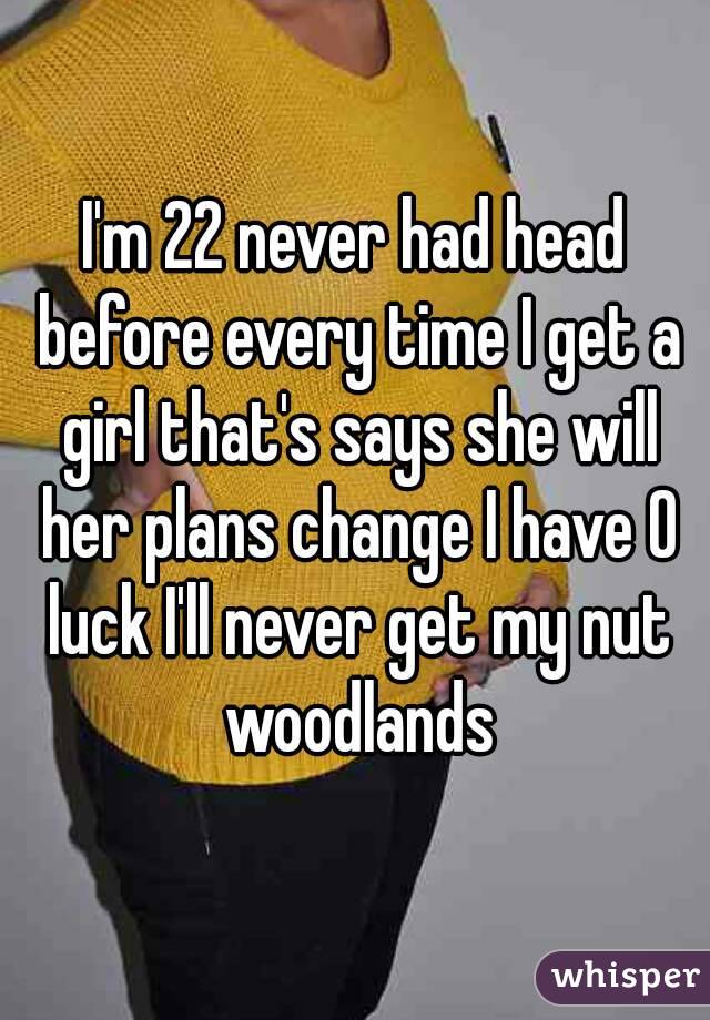 I'm 22 never had head before every time I get a girl that's says she will her plans change I have 0 luck I'll never get my nut woodlands